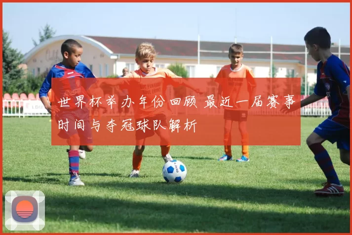 世界杯举办年份回顾 最近一届赛事时间与夺冠球队解析