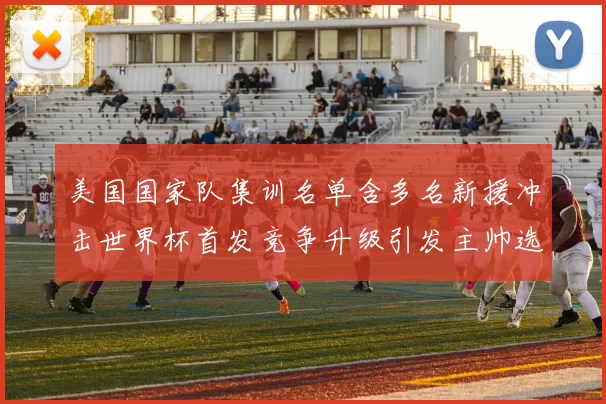 美国国家队集训名单含多名新援冲击世界杯首发竞争升级引发主帅选人考验