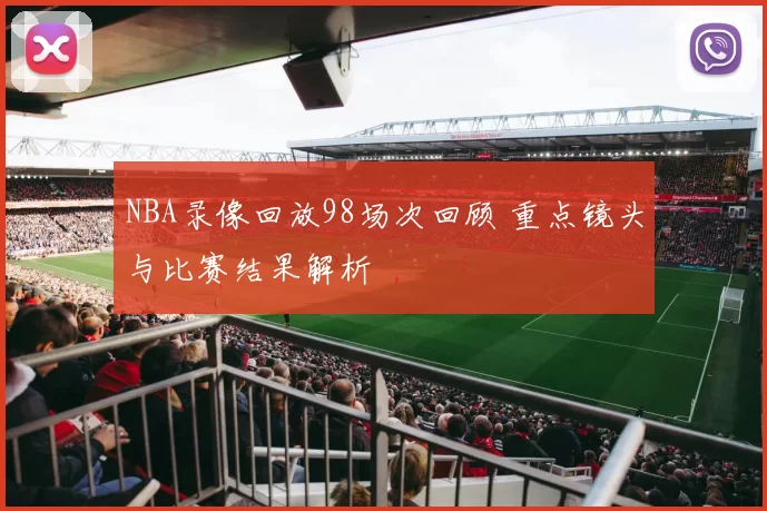 NBA录像回放98场次回顾 重点镜头与比赛结果解析