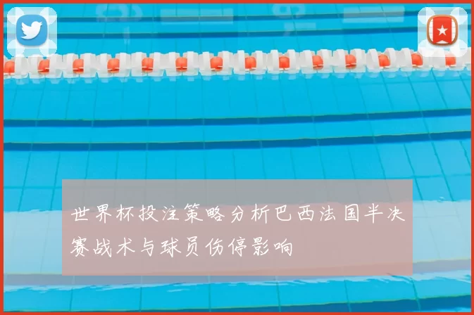 世界杯投注策略分析巴西法国半决赛战术与球员伤停影响