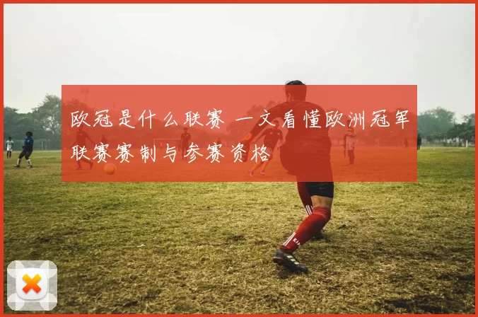 欧冠是什么联赛 一文看懂欧洲冠军联赛赛制与参赛资格