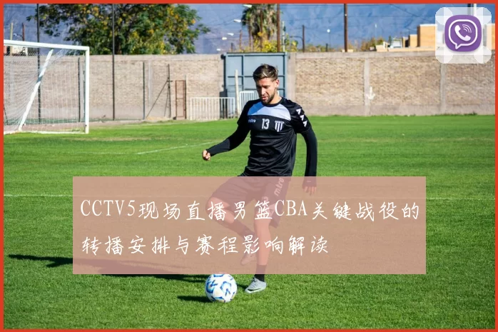 CCTV5现场直播男篮CBA关键战役的转播安排与赛程影响解读