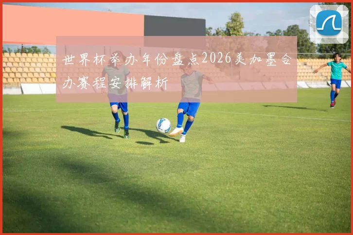 世界杯举办年份盘点2026美加墨合办赛程安排解析