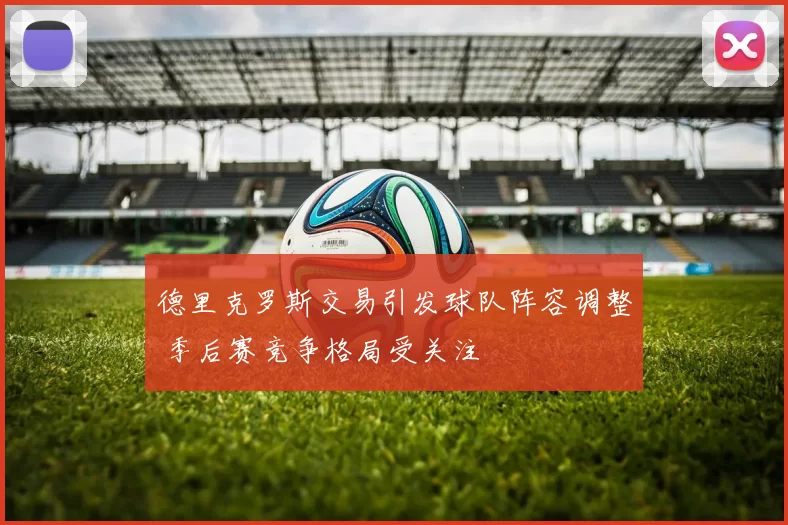 德里克罗斯交易引发球队阵容调整 季后赛竞争格局受关注