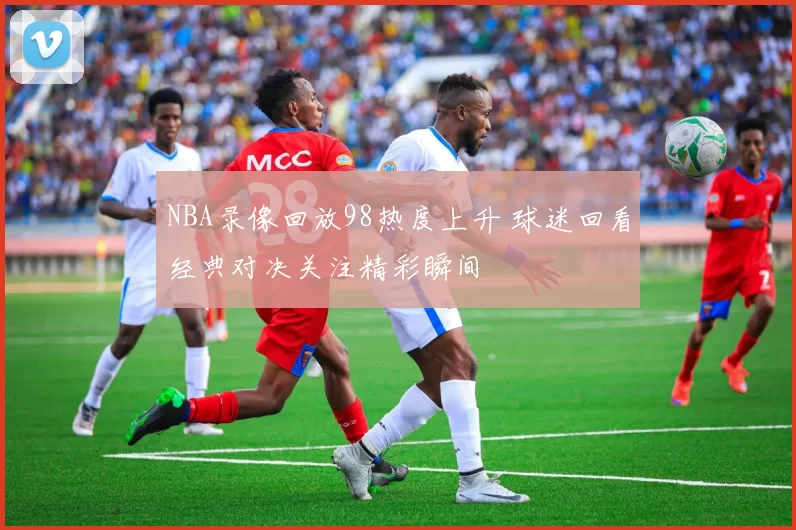 NBA录像回放98热度上升 球迷回看经典对决关注精彩瞬间