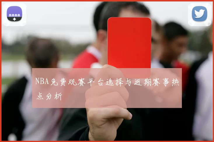 NBA免费观赛平台选择与近期赛事热点分析
