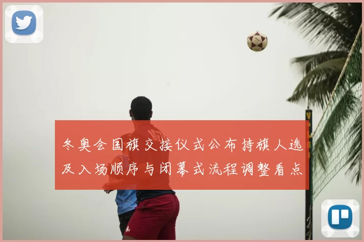 冬奥会国旗交接仪式公布持旗人选及入场顺序与闭幕式流程调整看点