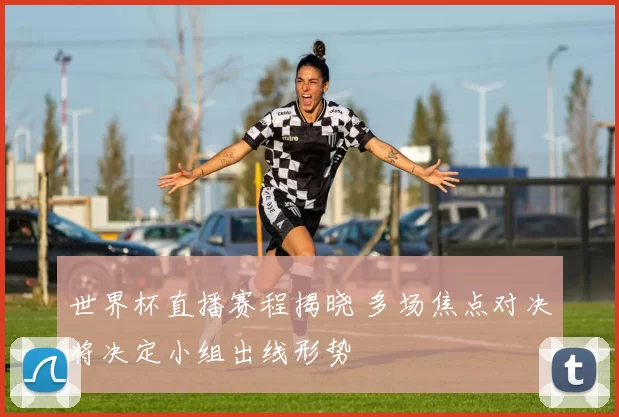 世界杯直播赛程揭晓 多场焦点对决将决定小组出线形势