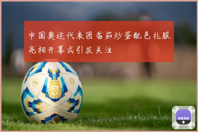 中国奥运代表团番茄炒蛋配色礼服亮相开幕式引发关注