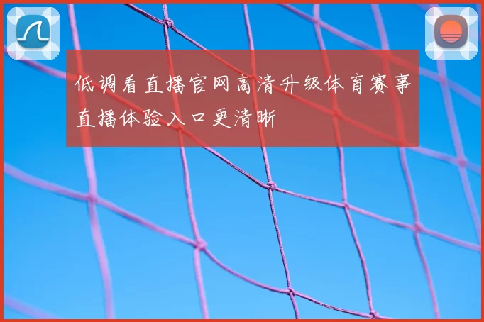 低调看直播官网高清升级体育赛事直播体验入口更清晰