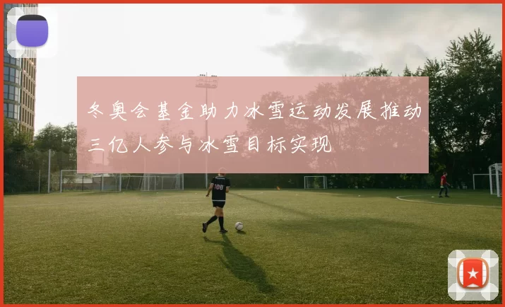 冬奥会基金助力冰雪运动发展推动三亿人参与冰雪目标实现