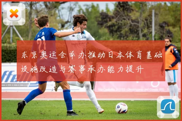 东京奥运会举办推动日本体育基础设施改造与赛事承办能力提升