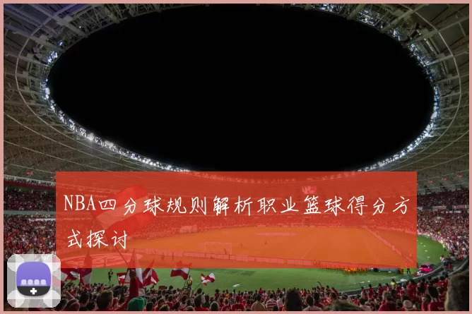 NBA四分球规则解析职业篮球得分方式探讨