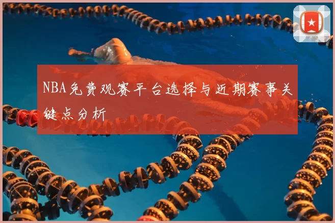 NBA免费观赛平台选择与近期赛事关键点分析