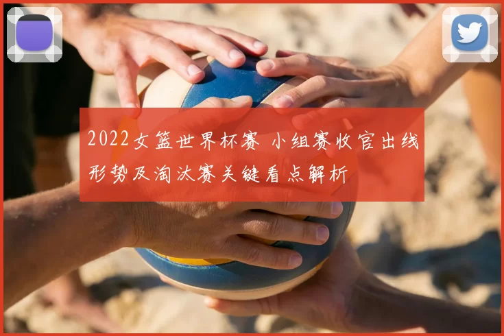 2022女篮世界杯赛 小组赛收官出线形势及淘汰赛关键看点解析