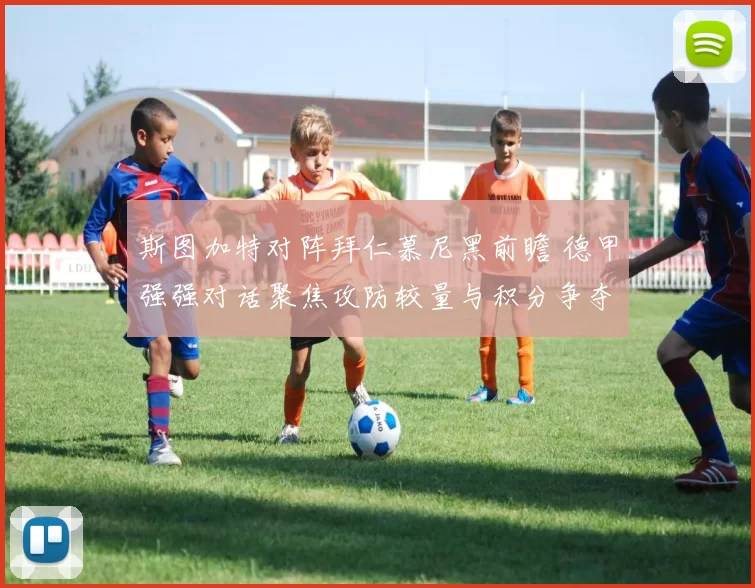 斯图加特对阵拜仁慕尼黑前瞻 德甲强强对话聚焦攻防较量与积分争夺