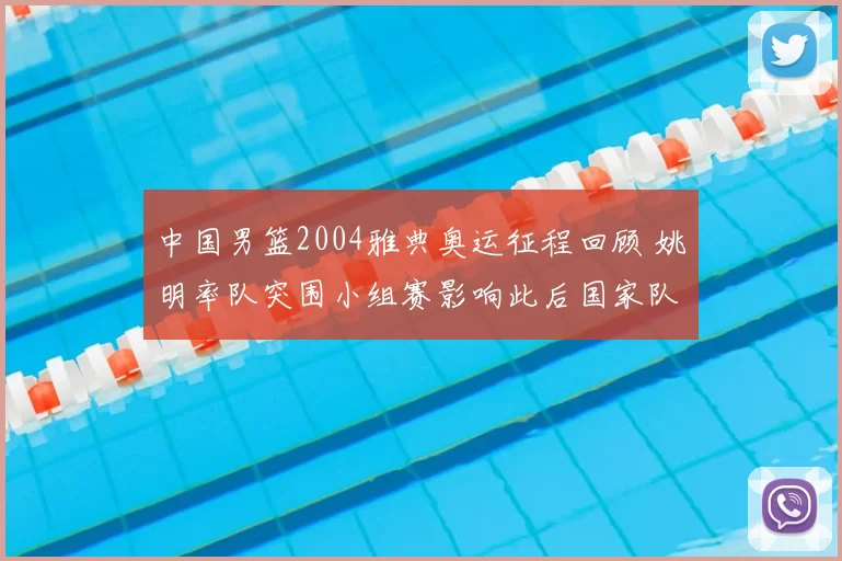 中国男篮2004雅典奥运征程回顾 姚明率队突围小组赛影响此后国家队建设