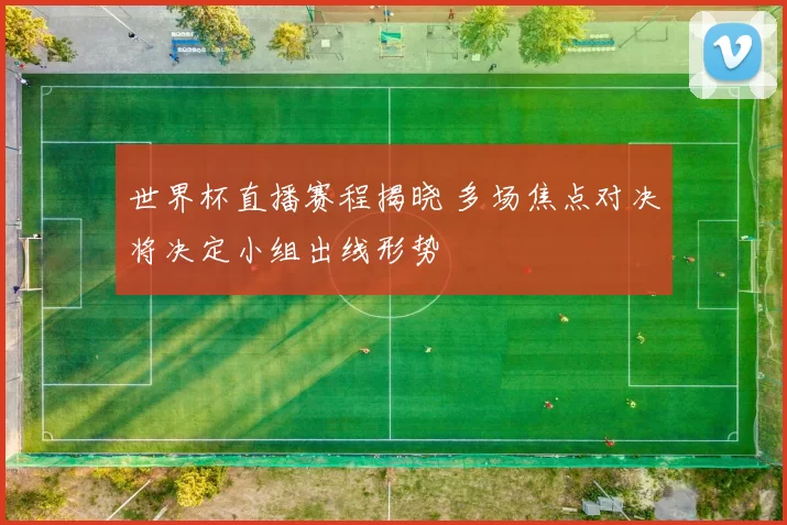 世界杯直播赛程揭晓 多场焦点对决将决定小组出线形势