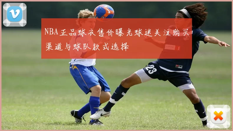NBA正品球衣售价曝光球迷关注购买渠道与球队款式选择