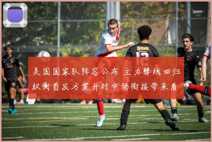 美国国家队阵容公布 主力锋线回归权衡首发方案并对中场衔接带来看点