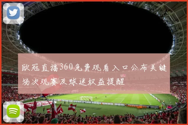 欧冠直播360免费观看入口公布关键场次观赛及球迷权益提醒