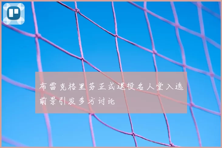 布雷克格里芬正式退役名人堂入选前景引发多方讨论