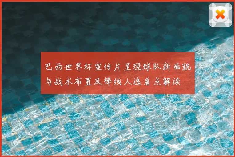 巴西世界杯宣传片呈现球队新面貌与战术布置及锋线人选看点解读