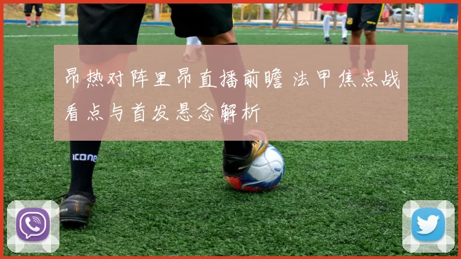 昂热对阵里昂直播前瞻 法甲焦点战看点与首发悬念解析