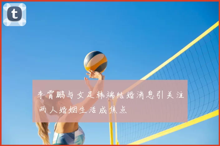 李霄鹏与女足韩端结婚消息引关注 两人婚姻生活成焦点