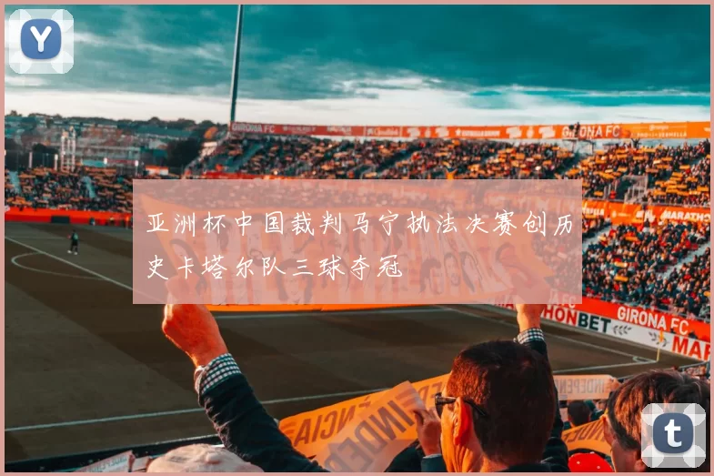 亚洲杯中国裁判马宁执法决赛创历史卡塔尔队三球夺冠