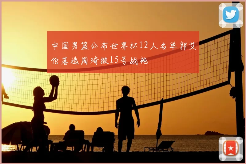 中国男篮公布世界杯12人名单郭艾伦落选周琦披15号战袍