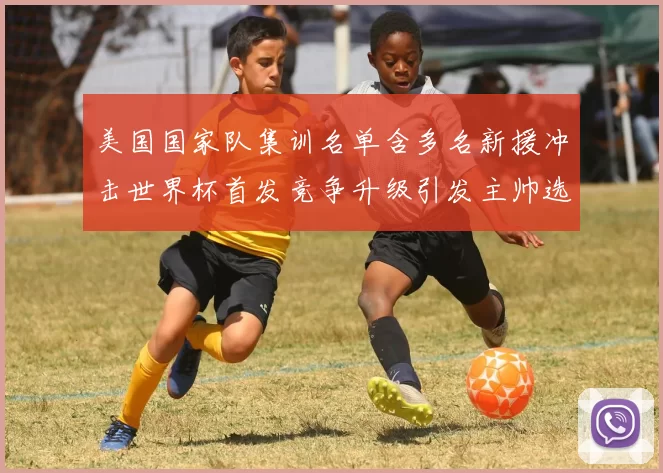 美国国家队集训名单含多名新援冲击世界杯首发竞争升级引发主帅选人考验
