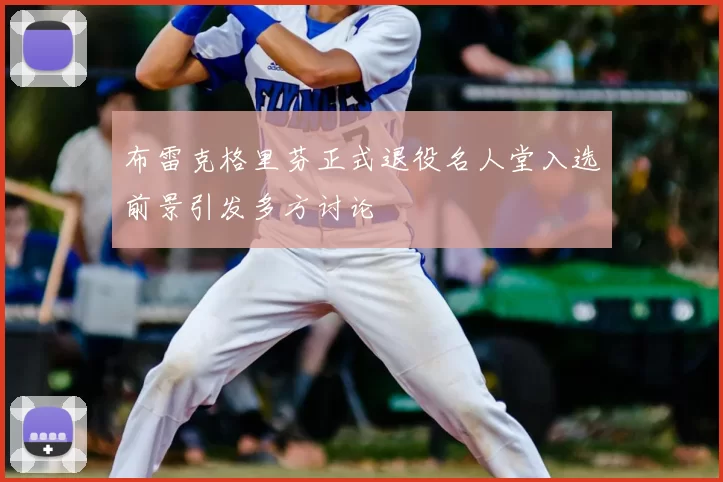 布雷克格里芬正式退役名人堂入选前景引发多方讨论