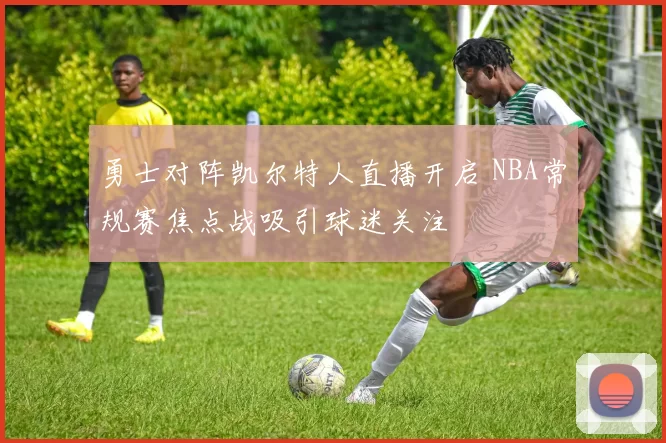 勇士对阵凯尔特人直播开启 NBA常规赛焦点战吸引球迷关注