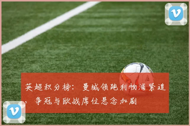 英超积分榜：曼城领跑利物浦紧追，争冠与欧战席位悬念加剧