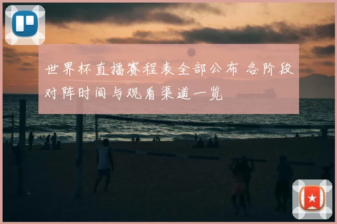世界杯直播赛程表全部公布 各阶段对阵时间与观看渠道一览