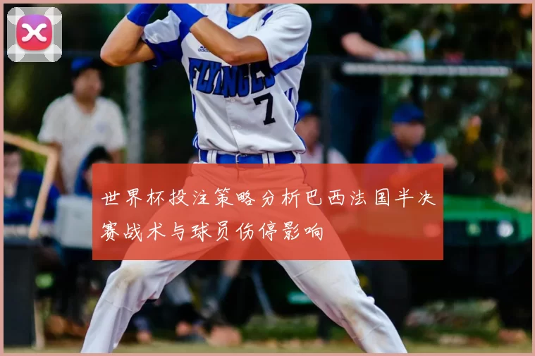 世界杯投注策略分析巴西法国半决赛战术与球员伤停影响