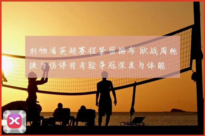 利物浦英超赛程紧密排布 欧战周轮换与伤停将考验争冠深度与体能