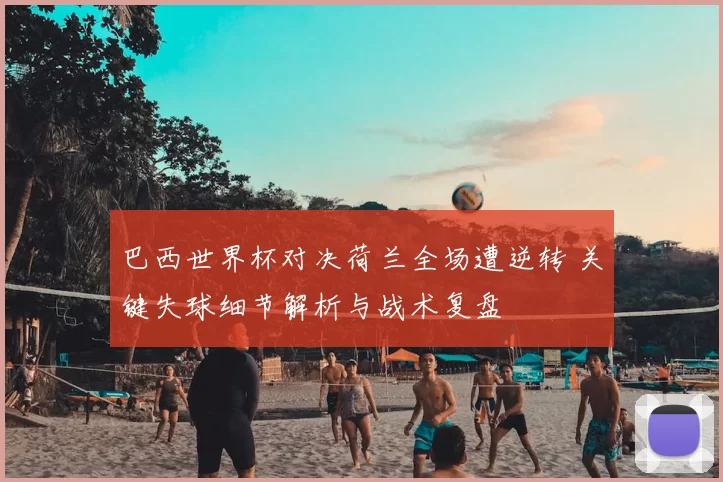 巴西世界杯对决荷兰全场遭逆转 关键失球细节解析与战术复盘