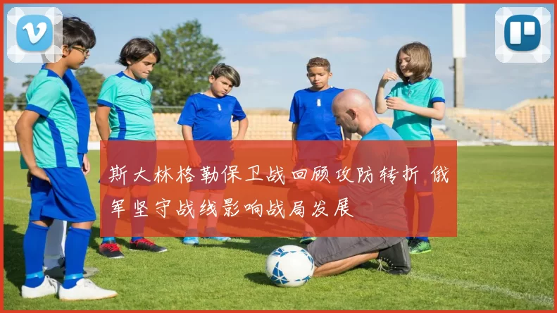 斯大林格勒保卫战回顾攻防转折 俄军坚守战线影响战局发展