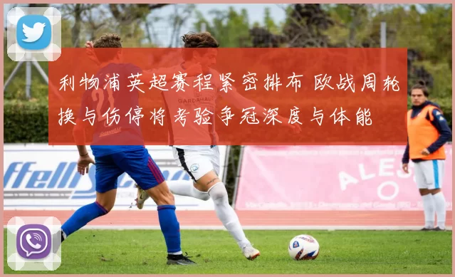 利物浦英超赛程紧密排布 欧战周轮换与伤停将考验争冠深度与体能