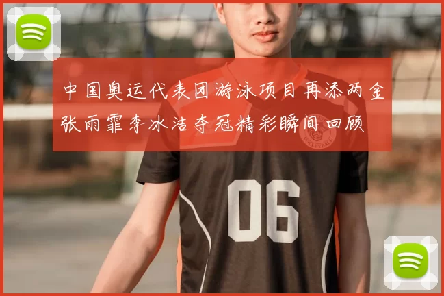 中国奥运代表团游泳项目再添两金张雨霏李冰洁夺冠精彩瞬间回顾