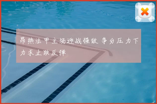 昂热法甲主场迎战强敌 争分压力下力求止跌反弹