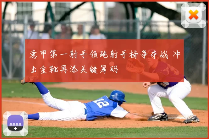 意甲第一射手领跑射手榜争夺战 冲击金靴再添关键筹码