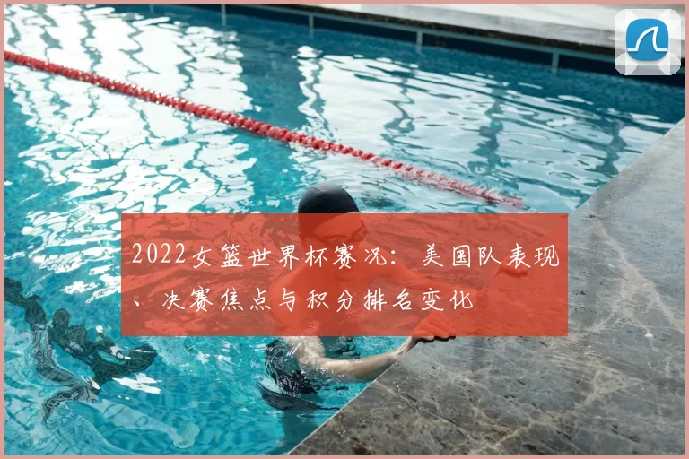 2022女篮世界杯赛况：美国队表现、决赛焦点与积分排名变化
