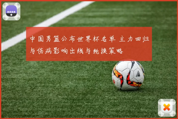 中国男篮公布世界杯名单 主力回归与伤病影响出线与轮换策略