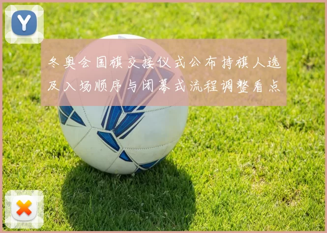 冬奥会国旗交接仪式公布持旗人选及入场顺序与闭幕式流程调整看点