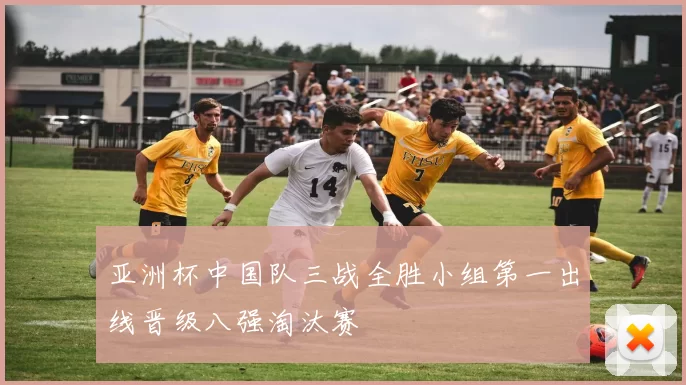 亚洲杯中国队三战全胜小组第一出线晋级八强淘汰赛