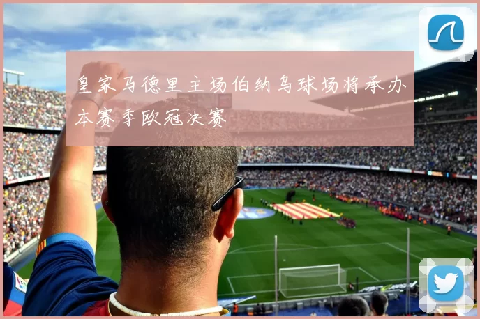 皇家马德里主场伯纳乌球场将承办本赛季欧冠决赛