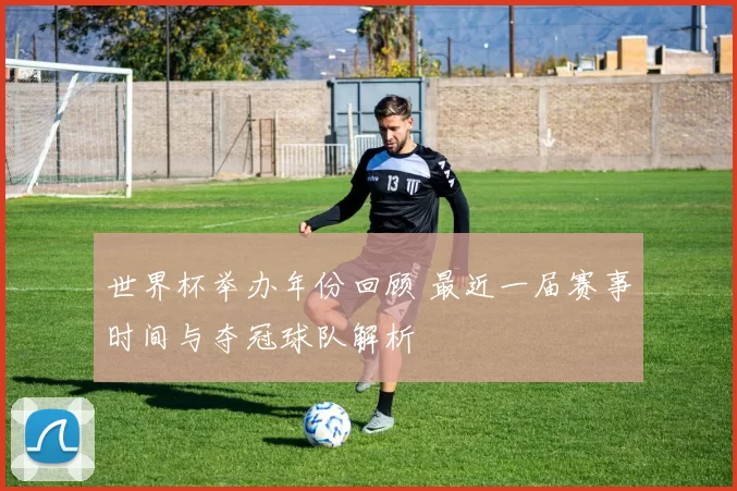 世界杯举办年份回顾 最近一届赛事时间与夺冠球队解析